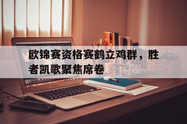 关于欧锦赛资格赛鹤立鸡群，胜者凯歌聚焦席卷的信息